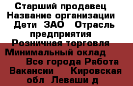 Старший продавец › Название организации ­ Дети, ЗАО › Отрасль предприятия ­ Розничная торговля › Минимальный оклад ­ 28 000 - Все города Работа » Вакансии   . Кировская обл.,Леваши д.